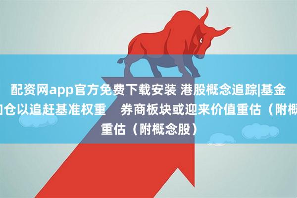 配资网app官方免费下载安装 港股概念追踪|基金经理加仓以追赶基准权重    券商板块或迎来价值重估（附概念股）