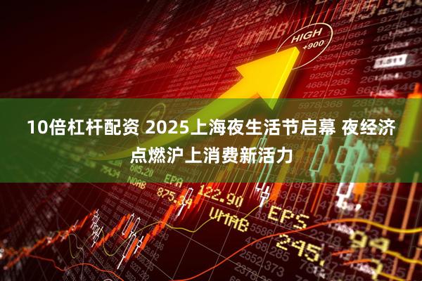 10倍杠杆配资 2025上海夜生活节启幕 夜经济点燃沪上消费新活力