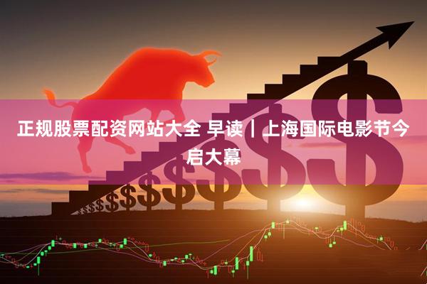 正规股票配资网站大全 早读｜上海国际电影节今启大幕