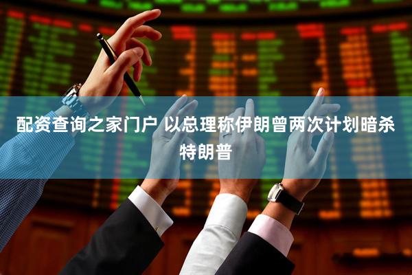 配资查询之家门户 以总理称伊朗曾两次计划暗杀特朗普