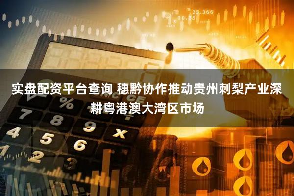 实盘配资平台查询 穗黔协作推动贵州刺梨产业深耕粤港澳大湾区市场
