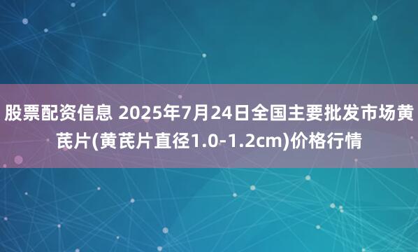 股票配资信息 2025年7月24日全国主要批发市场黄芪片(黄芪片直径1.0-1.2cm)价格行情