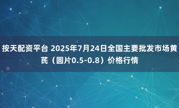 按天配资平台 2025年7月24日全国主要批发市场黄芪（圆片0.5-0.8）价格行情