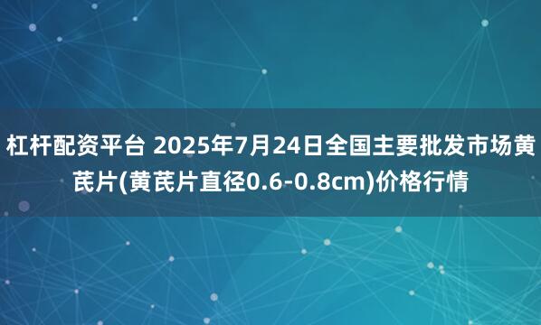 杠杆配资平台 2025年7月24日全国主要批发市场黄芪片(黄芪片直径0.6-0.8cm)价格行情