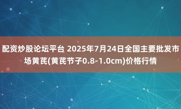 配资炒股论坛平台 2025年7月24日全国主要批发市场黄芪(黄芪节子0.8-1.0cm)价格行情