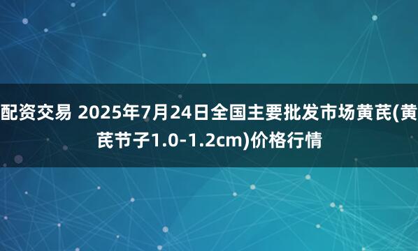 配资交易 2025年7月24日全国主要批发市场黄芪(黄芪节子1.0-1.2cm)价格行情