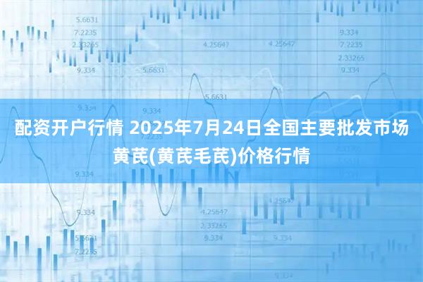 配资开户行情 2025年7月24日全国主要批发市场黄芪(黄芪毛芪)价格行情
